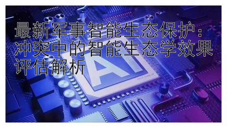 最新军事智能生态保护：冲突中的智能生态学效果评估解析