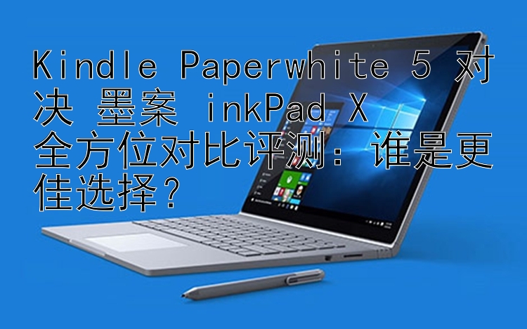 Kindle Paperwhite 5 对决 墨案 inkPad X  
全方位对比评测：谁是更佳选择？