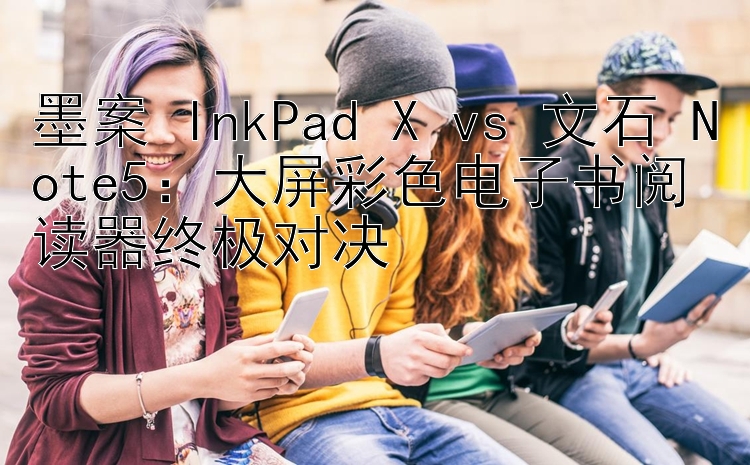 墨案 InkPad X vs 文石 Note5：大屏彩色电子书阅读器终极对决