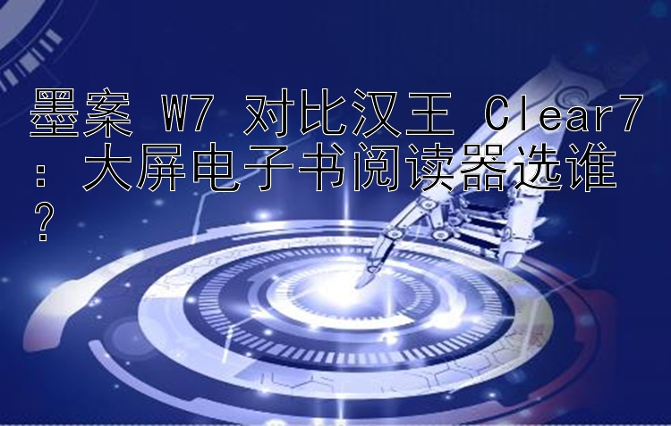 墨案 W7 对比汉王 Clear7：大屏电子书阅读器选谁？