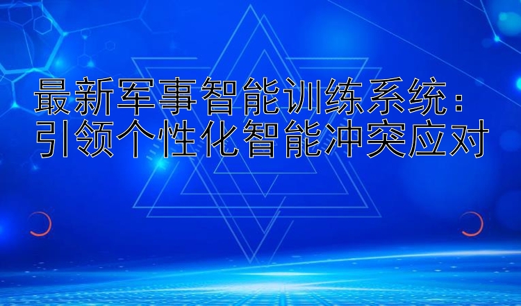 最新军事智能训练系统：引领个性化智能冲突应对