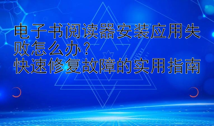 电子书阅读器安装应用失败怎么办？  
快速修复故障的实用指南