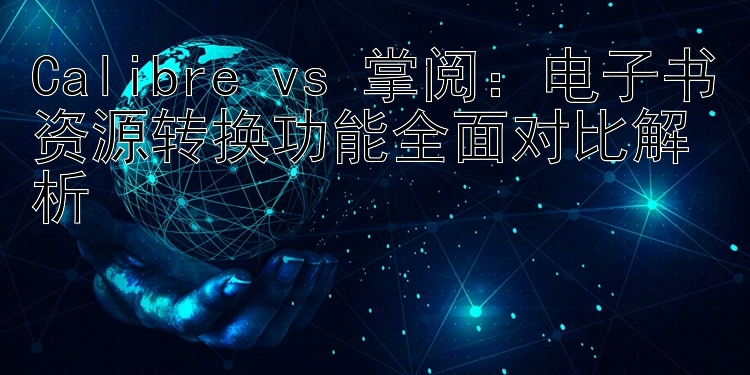 Calibre vs 掌阅：电子书资源转换功能全面对比解析