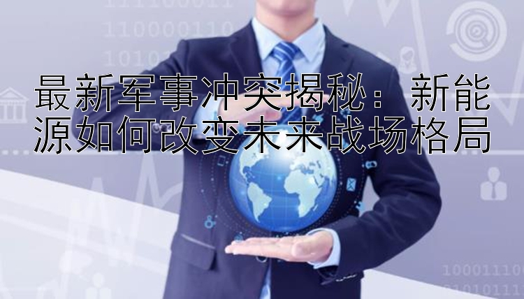 最新军事冲突揭秘：新能源如何改变未来战场格局