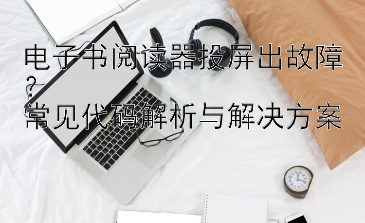 电子书阅读器投屏出故障？  
常见代码解析与解决方案